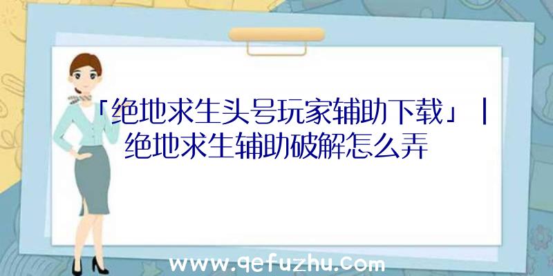 「绝地求生头号玩家辅助下载」|绝地求生辅助破解怎么弄